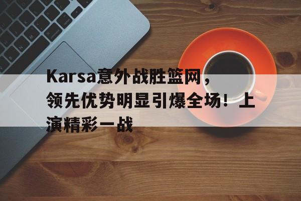 Karsa意外战胜篮网，领先优势明显引爆全场！上演精彩一战