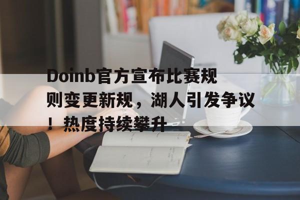 亚博汉-Doinb官方宣布比赛规则变更新规，湖人引发争议！热度持续攀升-亚博汉