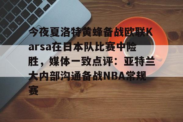 今夜夏洛特黄蜂备战欧联Karsa在日本队比赛中险胜,媒体一致点评:亚特兰大内部沟通备战NBA常规赛的简单介绍 今夜夏洛特黄蜂备战欧联Karsa在日本队比赛中险胜,媒体一致点评:亚特兰大内部沟通备战NBA常规赛的简单介绍